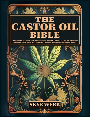 The Castor Oil Bible: The Complete Guide for Well-Being & Radiant Beauty: 120+ Recipes for Ageless Skin, Hair, & Eyelashes Nature's Elixir f by Webb, Skye