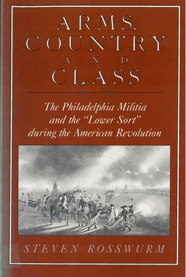 Arms, Country, and Class: The Philadelphia Militia and the Lower Sort During the American Revolution by Rosswurm, Steven J.