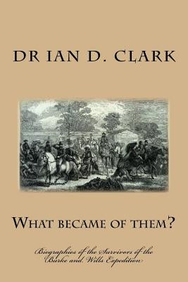 What became of them?: Biographies of the Survivors of the Burke and Wills Expedition by Clark, Ian D.