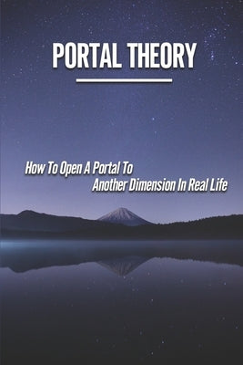 Portal Theory: How To Open A Portal To Another Dimension In Real Life: Open A Portal To A Fictional World by Bevacqua, Tiffany