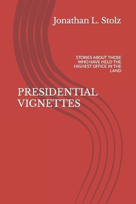 Presidential Vignettes: Stories about Those Who Have Held the Highest Office in the Land by Stolz, Jonathan L.