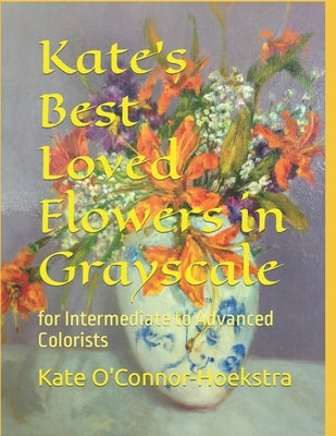 Kate's Best Loved Flowers in Grayscale: for Intermediate to Advanced Colorists by O'Connor-Hoekstra, Kate