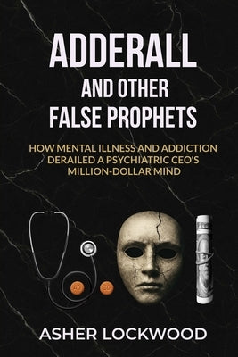 Adderall and Other False Prophets: How Mental Illness and Addiction Derailed a Psychiatric CEO's Million-Dollar Mind by Lockwood, Asher