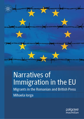 Narratives of Immigration in the EU: Migrants in the Romanian and British Press by Iorga, Mihaela