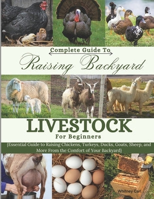 Complete Guide To Raising Backyard Livestock for Beginners: Essential Guide to Raising Chickens, Turkeys, Ducks, Goats, Sheep, and More from the Comfo by Carl, Whitney