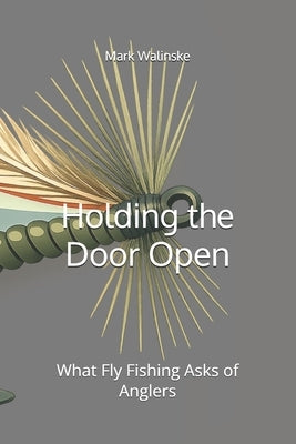 Holding the Door Open: What Fly Fishing Asks of Anglers by Walinske, Mark V.
