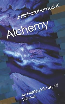 Alchemy: An Hidden History of Science by K, Julbiharahamed