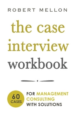 The Case Interview Workbook: 60 Case Questions for Management Consulting with Solutions by Mellon, Robert