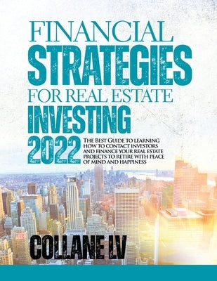 Financial Strategies for Real Estate Investing 2022: The Best Guide to learning how to contact investors and finance your real estate projects to reti by Collane LV