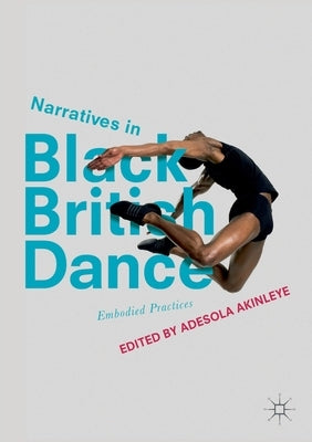 Narratives in Black British Dance: Embodied Practices by Akinleye, Adesola