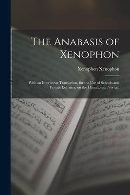 The Anabasis of Xenophon: With an Interlinear Translation, for the use of Schools and Private Learners, on the Hamiltonian System by Xenophon, Xenophon
