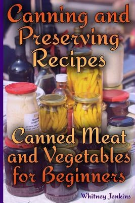Canning and Preserving Recipes: Canned Meat and Vegetables for Beginners: (Homemade Canning, Canning Recipes) by Jenkins, Whitney
