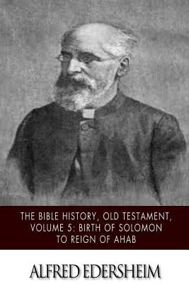 The Bible History, Old Testament, Volume 5: Birth of Solomon to Reign of Ahab by Edersheim, Alfred