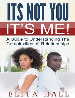 It's Not You! It's Me: A Guide to Understanding The Complexities of Relationships by Hall, Elita