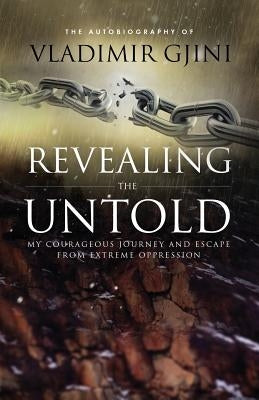 Revealing the Untold: My Courageous Journey And Escape From Extreme Oppression by Gjini, Vladimir