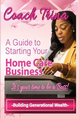 A Guide to Starting Your Home Care Business by Trina, Coach