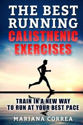 The BEST RUNNING CALISTHENIC EXERCISES: TRAIN IN A NEW WAY TO RUN At YOUR BEST PACE by Correa, Mariana