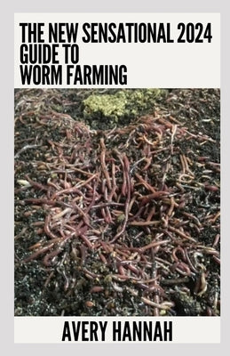 The New Sensational 2024 Guide To Worm Farming: Getting Started With Worm Composting by Hannah, Avery