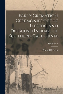 Early Cremation Ceremonies of the Luiseño and Diegueño Indians of Southern California; vol. 7 no. 3 by Davis, Edward H.