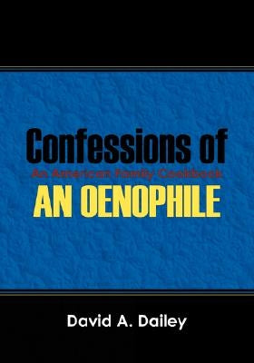 Confessions of An Oenophile - An American Family Cookbook by Dailey, David A.