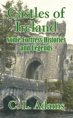 Castles of Ireland: Some Fortress Histories and Legends by Adams, C. L.