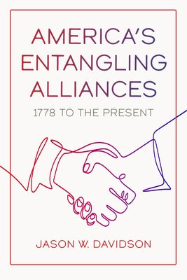 America's Entangling Alliances: 1778 to the Present by Davidson, Jason W.