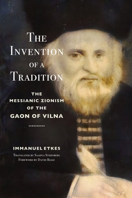 The Invention of a Tradition: The Messianic Zionism of the Gaon of Vilna by Etkes, Immanuel