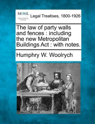 The Law of Party Walls and Fences: Including the New Metropolitan Buildings ACT: With Notes. by Woolrych, Humphry W.