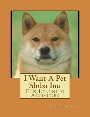 I Want A Pet Shiba Inu: Fun Learning Activities by Forsyth, Gail