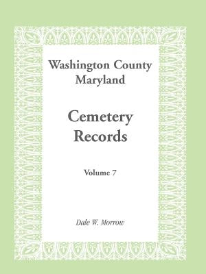 Washington County Maryland Cemetery Records: Volume 7 by Morrow, Dale W.