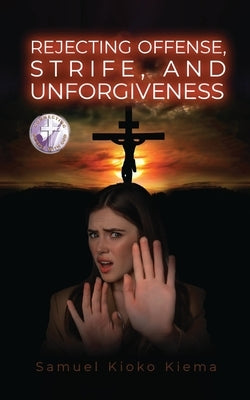 Rejecting Offense, Strife, and Unforgiveness by Kiema, Samuel K.