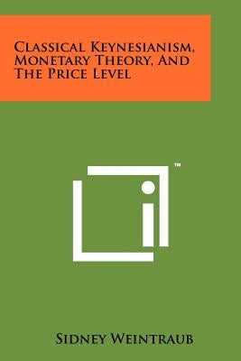 Classical Keynesianism, Monetary Theory, And The Price Level by Weintraub, Sidney