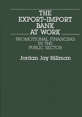 The Export-Import Bank at Work: Promotional Financing in the Public Sector by Hillman, Jordan Jay