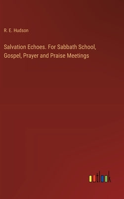 Salvation Echoes. For Sabbath School, Gospel, Prayer and Praise Meetings by Hudson, R. E.
