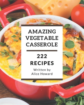 222 Amazing Vegetable Casserole Recipes: Best-ever Vegetable Casserole Cookbook for Beginners by Howard, Alice