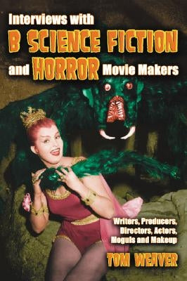 Interviews with B Science Fiction and Horror Movie Makers: Writers, Producers, Directors, Actors, Moguls and Makeup by Weaver, Tom