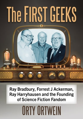 The First Geeks: Ray Bradbury, Forrest J Ackerman, Ray Harryhausen and the Founding of Science Fiction Fandom by Ortwein, Orty