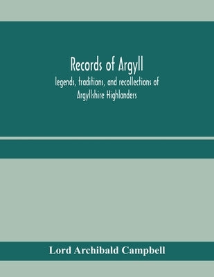 Records of Argyll; legends, traditions, and recollections of Argyllshire Highlanders, collected chiefly from the Gaelic, with notes on the antiquity o by Archibald Campbell, Lord