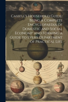 Cassell's Household Guide: Being a Complete Encyclopaedia of Domestic and Social Economy and Forming a Guide to Every Department of Practical Lif by Anonymous