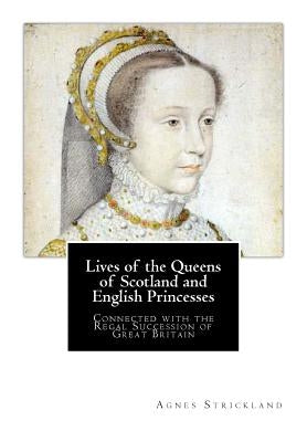 Lives of the Queens of Scotland and English Princesses: Connected with the Regal Succession of Great Britain by Strickland, Agnes