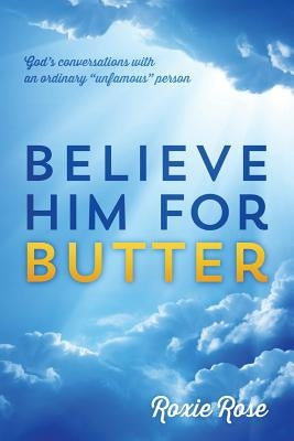 Believe Him for Butter: God's conversations with an ordinary "unfamous" person by Rose, Roxie