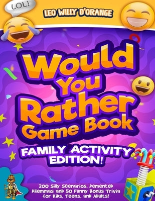 Would You Rather Game Book Family Activity Edition!: 200 Silly Scenarios, Demented Dilemmas and 50 Funny Bonus Trivia for Kids, Teens, and Adults! by D'Orange, Leo Willy