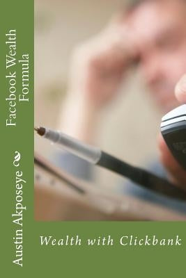 Facebook Wealth Formula: Wealth with Clickbank by Akposeye, Austin Morris