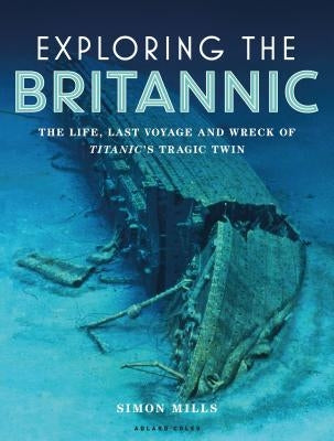 Exploring the Britannic: The Life, Last Voyage and Wreck of Titanic's Tragic Twin by Mills, Simon