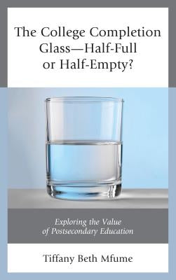The College Completion Glass-Half-Full or Half-Empty?: Exploring the Value of Postsecondary Education by Mfume, Tiffany Beth