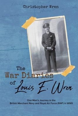The War Diaries of Louis E. Wren: One Man's Journey in the British Merchant Navy and Royal Air Force (RAF) in WWII by Wren, Christopher