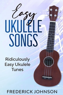 Easy Ukulele Songs: Ridiculously Easy Ukulele Tunes by Johnson, Frederick