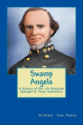 Swamp Angels: A History of the 11th Battalion (Spaight's) Texas Volunteers by Jones, Michael Dan