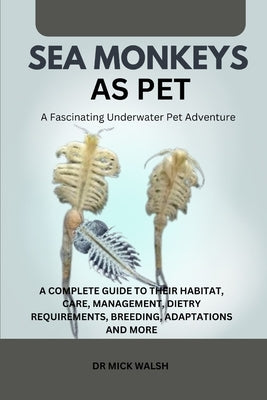 Sea Monkeys as Pet: A Complete Guide to Their Habitat, Care, Management, Dietry Requirements, Breeding, Adaptations and More by Walsh, Mick