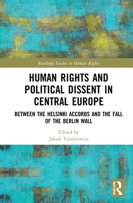 Human Rights and Political Dissent in Central Europe: Between the Helsinki Accords and the Fall of the Berlin Wall by Tyszkiewicz, Jakub